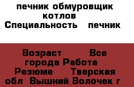 печник обмуровщик котлов  › Специальность ­ печник  › Возраст ­ 55 - Все города Работа » Резюме   . Тверская обл.,Вышний Волочек г.